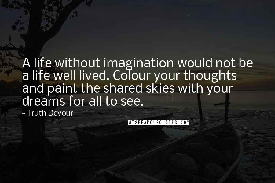 Truth Devour Quotes: A life without imagination would not be a life well lived. Colour your thoughts and paint the shared skies with your dreams for all to see.