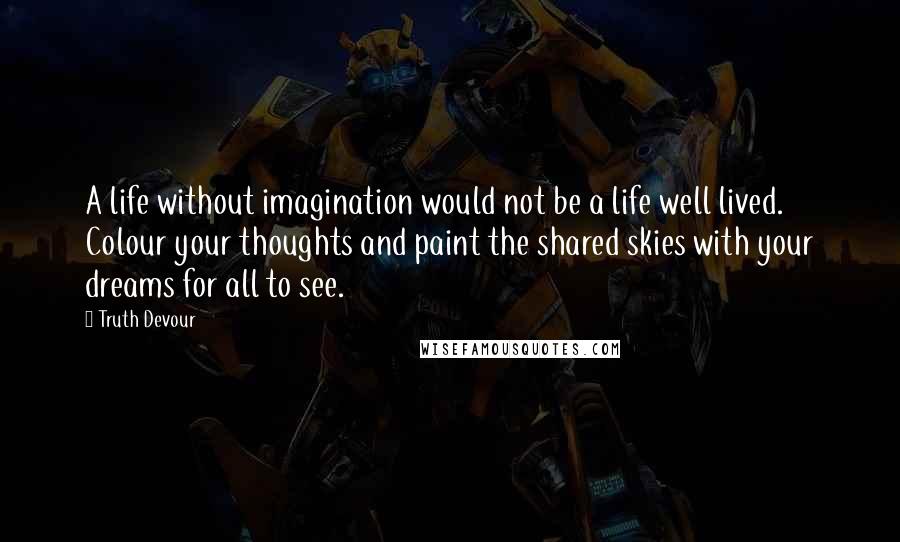 Truth Devour Quotes: A life without imagination would not be a life well lived. Colour your thoughts and paint the shared skies with your dreams for all to see.