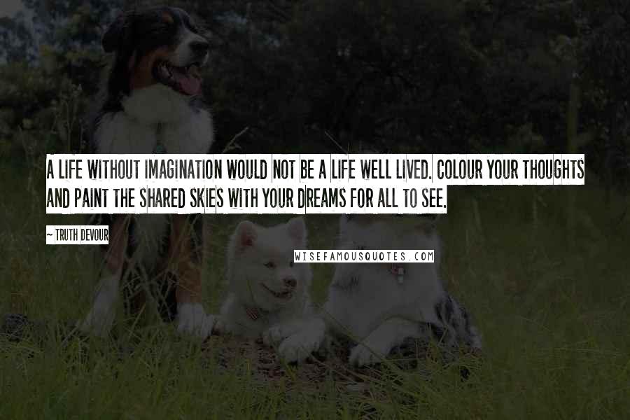 Truth Devour Quotes: A life without imagination would not be a life well lived. Colour your thoughts and paint the shared skies with your dreams for all to see.