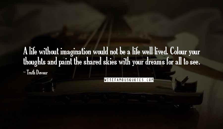 Truth Devour Quotes: A life without imagination would not be a life well lived. Colour your thoughts and paint the shared skies with your dreams for all to see.