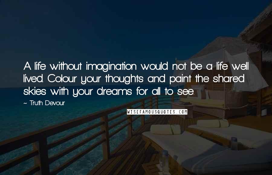 Truth Devour Quotes: A life without imagination would not be a life well lived. Colour your thoughts and paint the shared skies with your dreams for all to see.