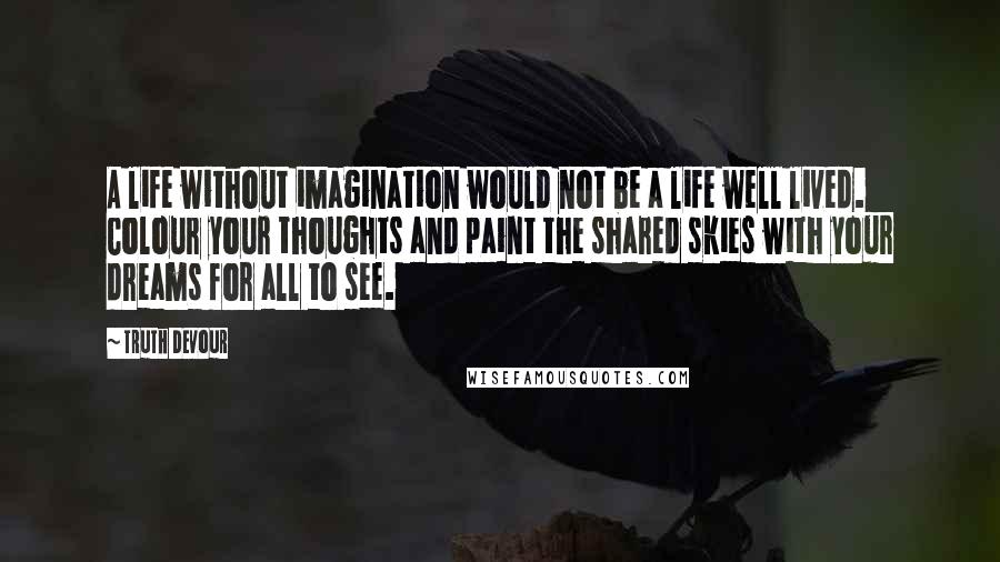 Truth Devour Quotes: A life without imagination would not be a life well lived. Colour your thoughts and paint the shared skies with your dreams for all to see.