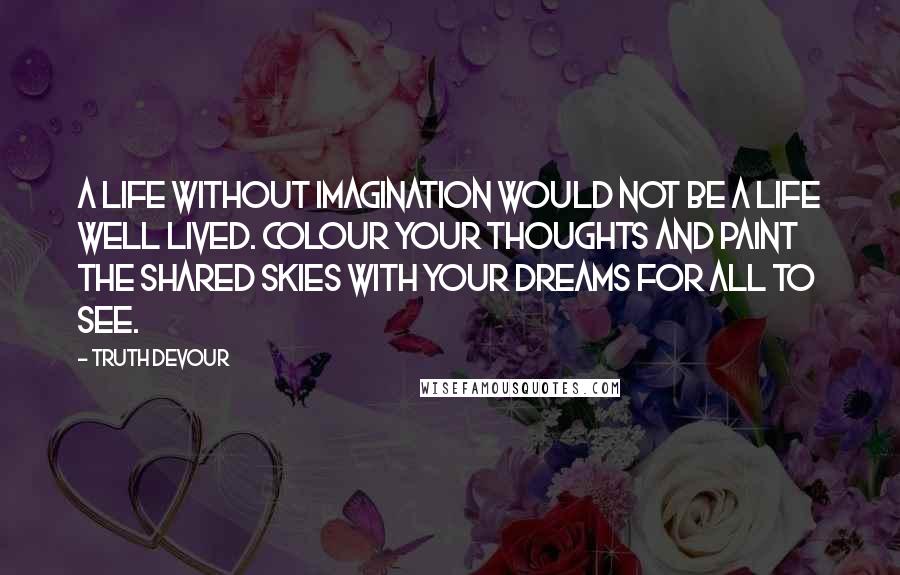Truth Devour Quotes: A life without imagination would not be a life well lived. Colour your thoughts and paint the shared skies with your dreams for all to see.