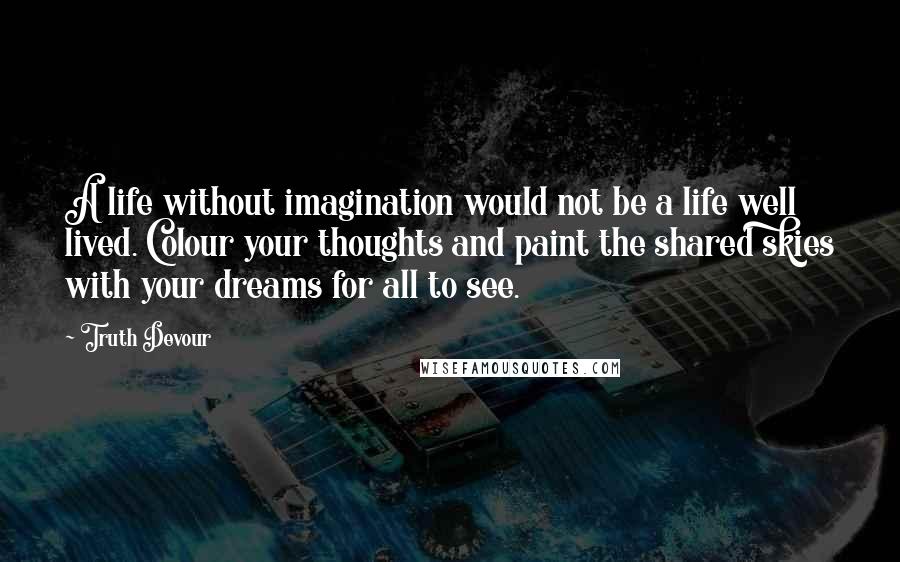 Truth Devour Quotes: A life without imagination would not be a life well lived. Colour your thoughts and paint the shared skies with your dreams for all to see.