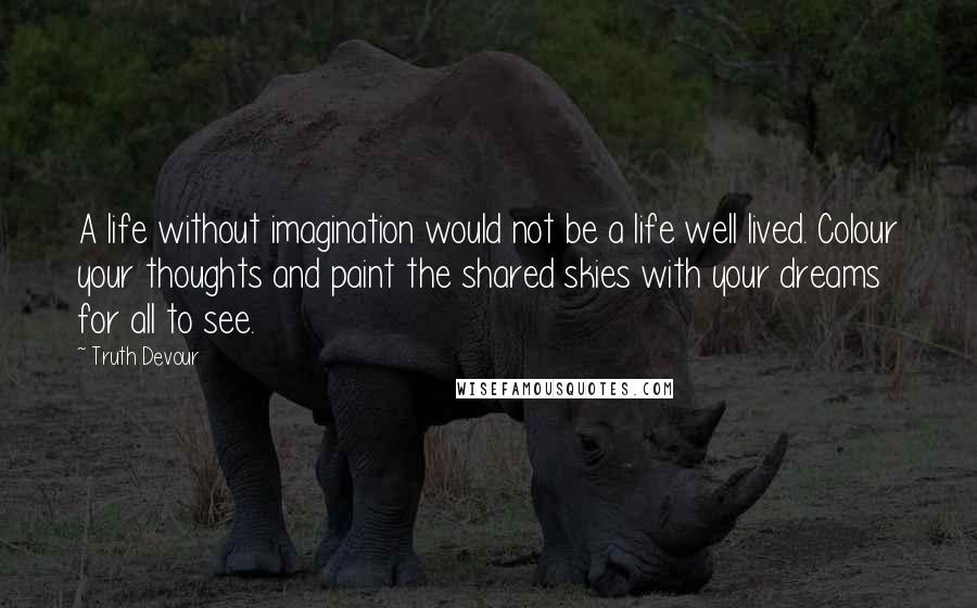 Truth Devour Quotes: A life without imagination would not be a life well lived. Colour your thoughts and paint the shared skies with your dreams for all to see.