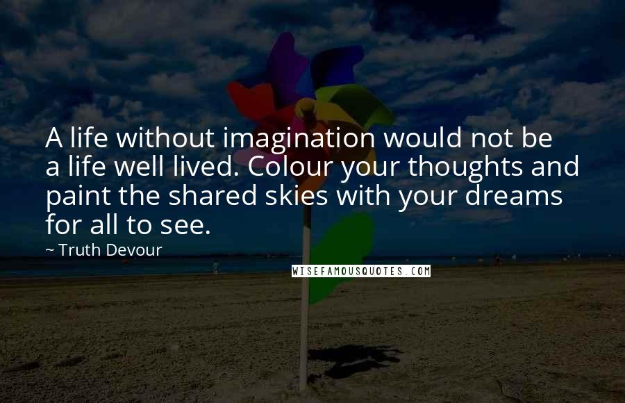 Truth Devour Quotes: A life without imagination would not be a life well lived. Colour your thoughts and paint the shared skies with your dreams for all to see.