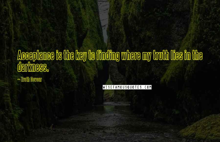 Truth Devour Quotes: Acceptance is the key to finding where my truth lies in the darkness.