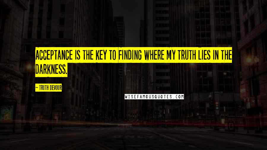 Truth Devour Quotes: Acceptance is the key to finding where my truth lies in the darkness.