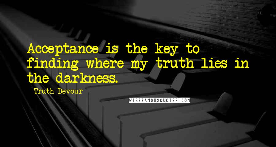 Truth Devour Quotes: Acceptance is the key to finding where my truth lies in the darkness.