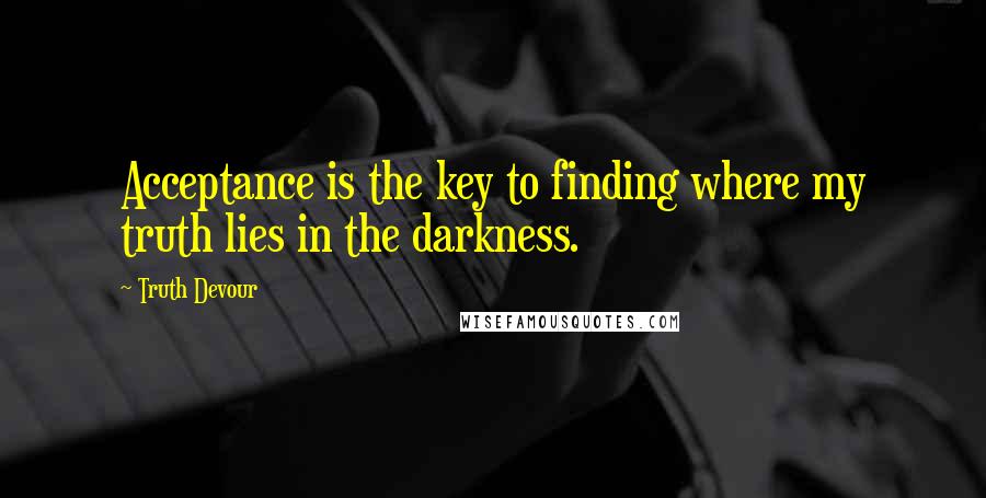 Truth Devour Quotes: Acceptance is the key to finding where my truth lies in the darkness.