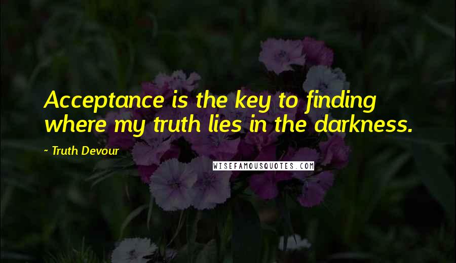 Truth Devour Quotes: Acceptance is the key to finding where my truth lies in the darkness.