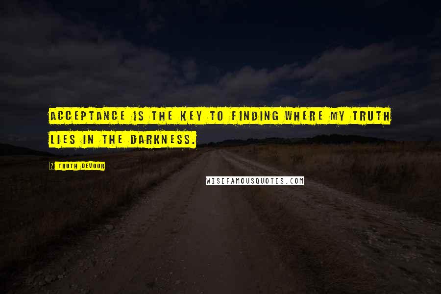 Truth Devour Quotes: Acceptance is the key to finding where my truth lies in the darkness.