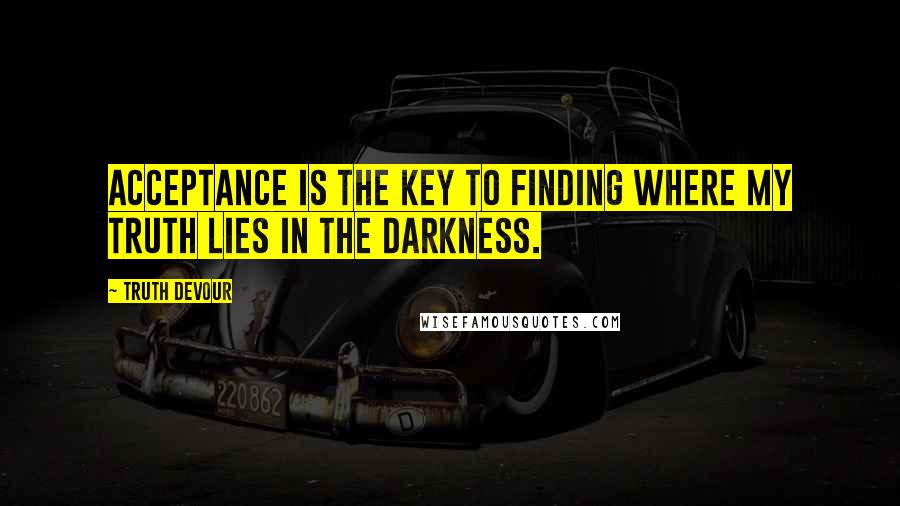 Truth Devour Quotes: Acceptance is the key to finding where my truth lies in the darkness.