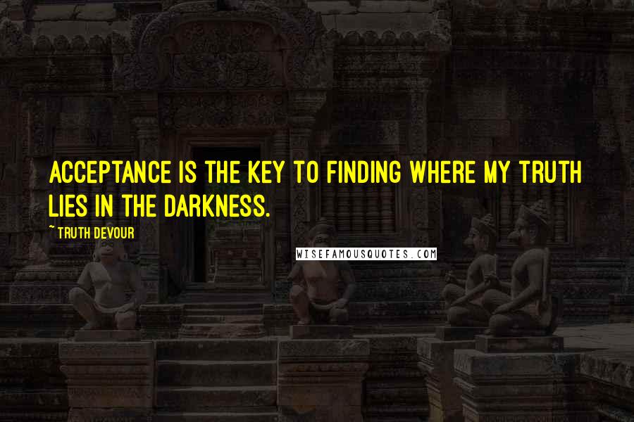 Truth Devour Quotes: Acceptance is the key to finding where my truth lies in the darkness.