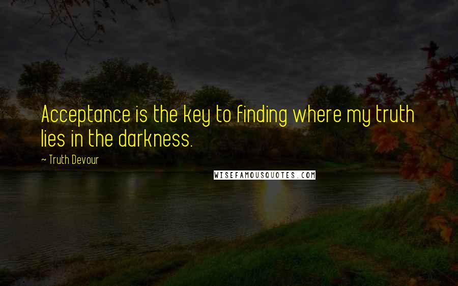 Truth Devour Quotes: Acceptance is the key to finding where my truth lies in the darkness.