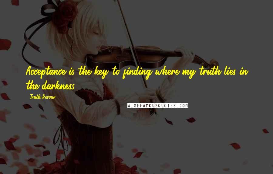 Truth Devour Quotes: Acceptance is the key to finding where my truth lies in the darkness.