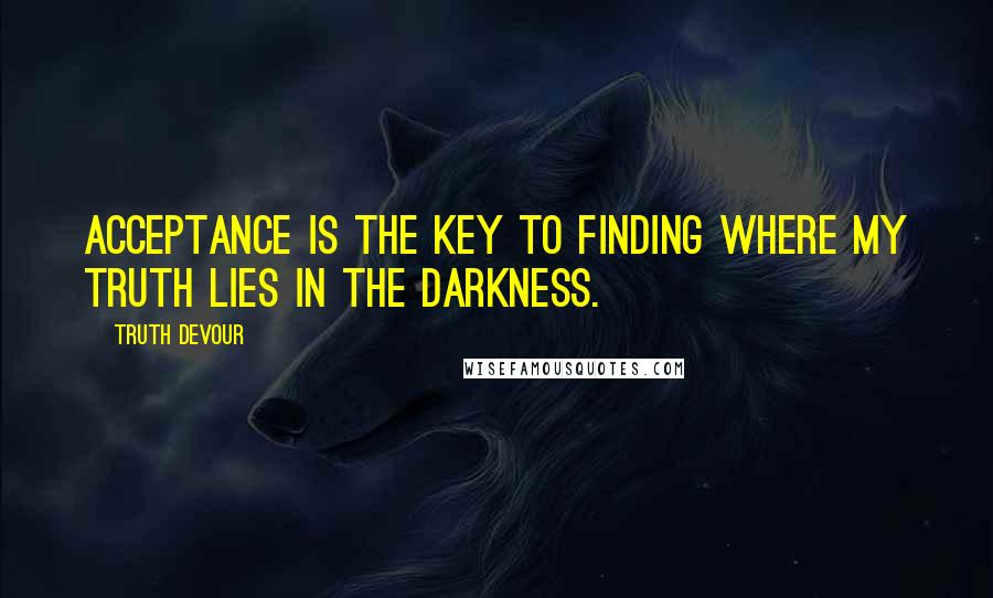 Truth Devour Quotes: Acceptance is the key to finding where my truth lies in the darkness.