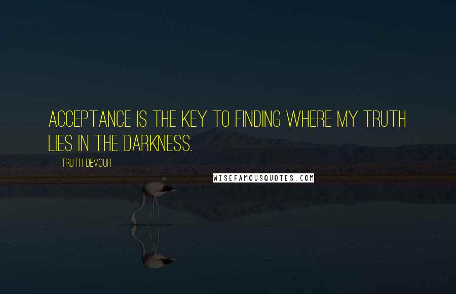 Truth Devour Quotes: Acceptance is the key to finding where my truth lies in the darkness.