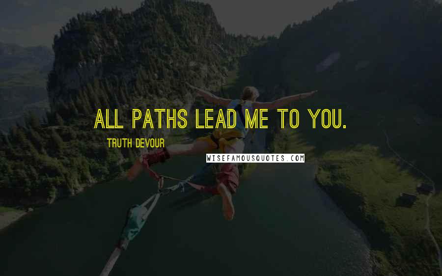 Truth Devour Quotes: All paths lead me to you.
