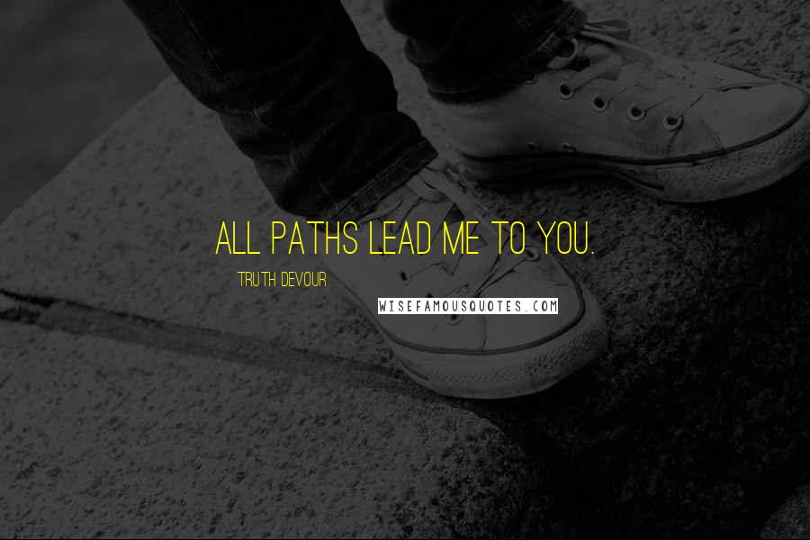 Truth Devour Quotes: All paths lead me to you.