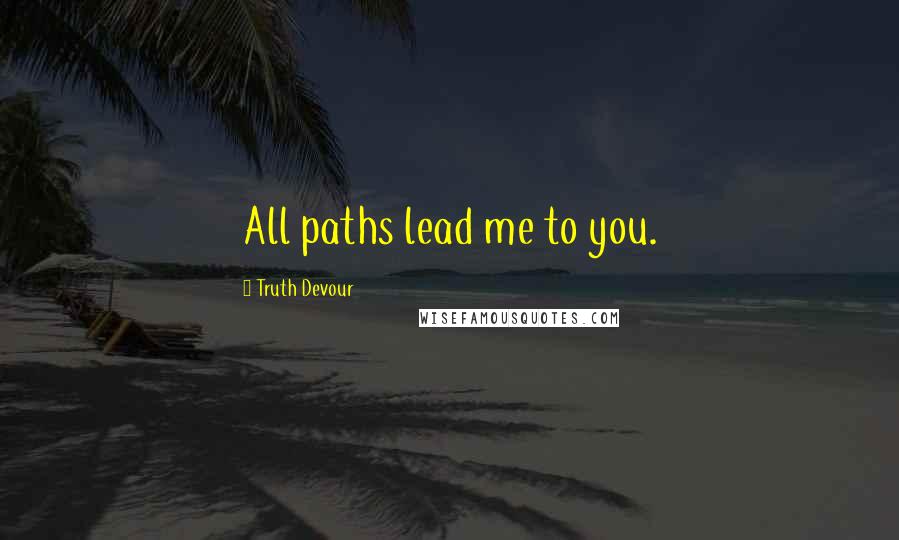 Truth Devour Quotes: All paths lead me to you.