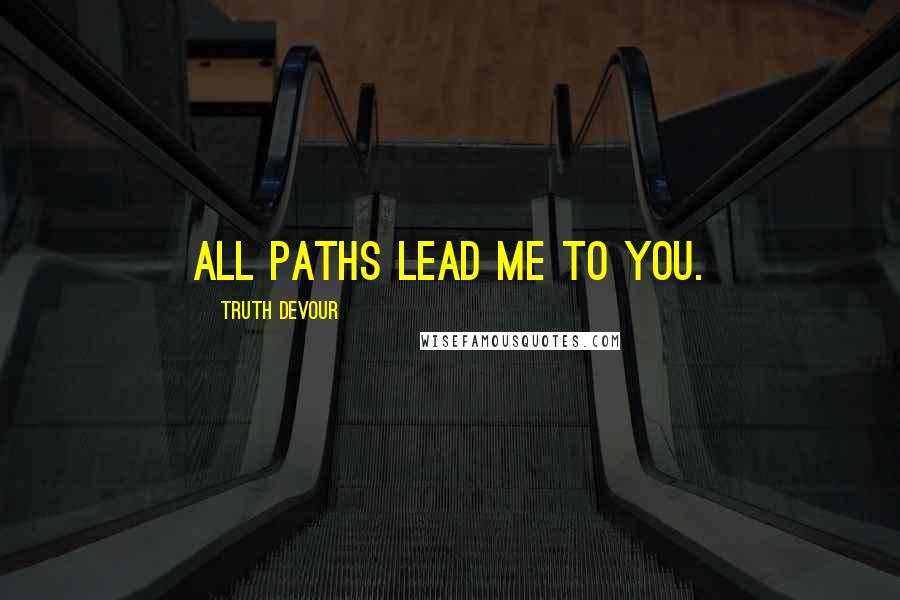 Truth Devour Quotes: All paths lead me to you.