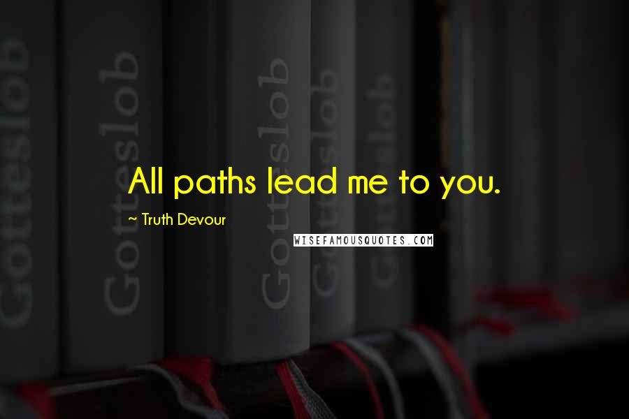 Truth Devour Quotes: All paths lead me to you.