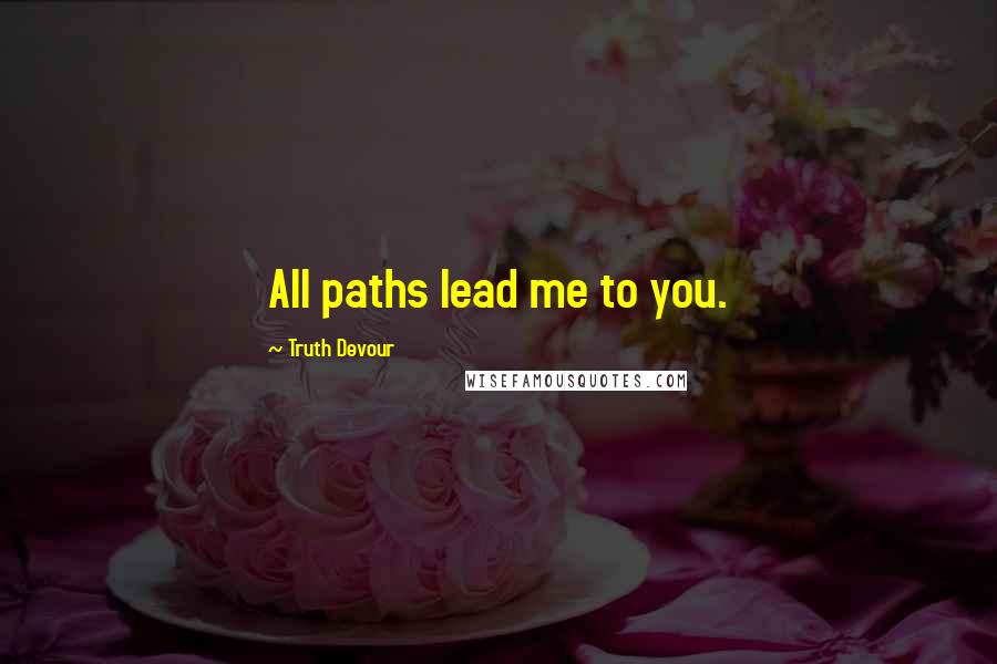 Truth Devour Quotes: All paths lead me to you.