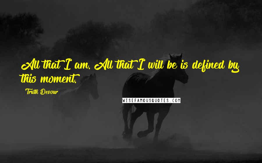 Truth Devour Quotes: All that I am. All that I will be is defined by this moment.