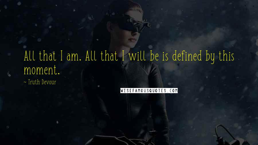 Truth Devour Quotes: All that I am. All that I will be is defined by this moment.