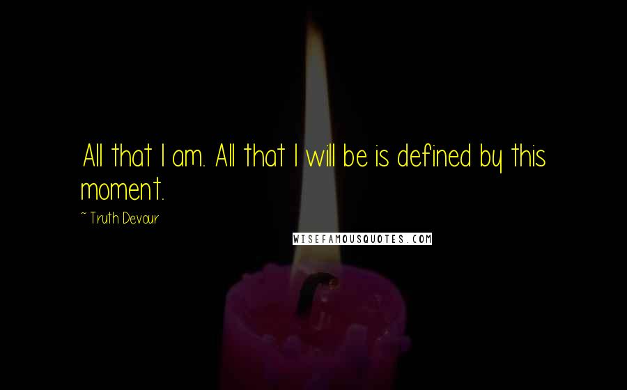 Truth Devour Quotes: All that I am. All that I will be is defined by this moment.