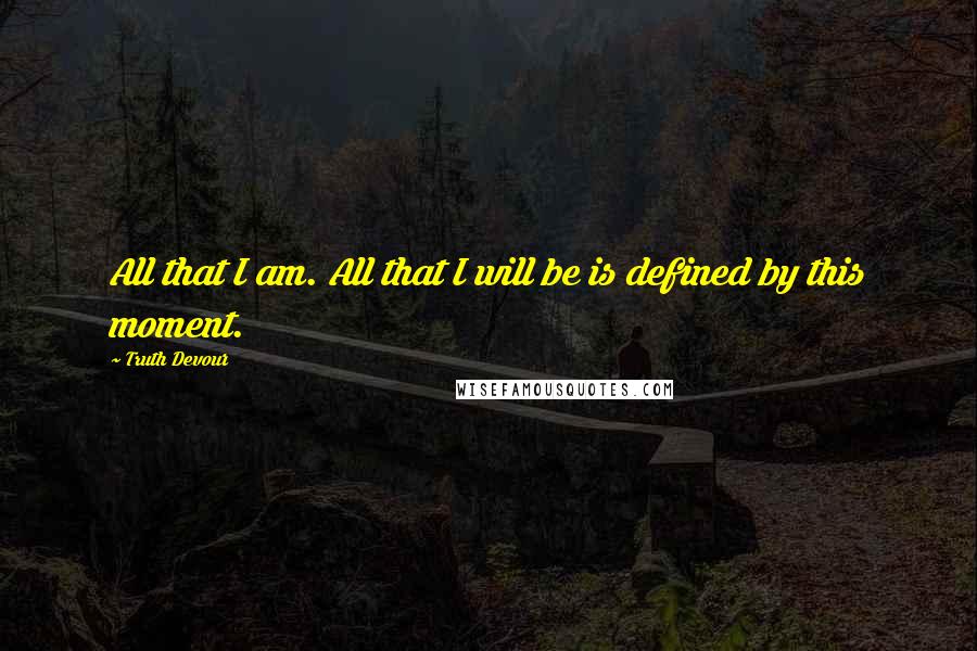 Truth Devour Quotes: All that I am. All that I will be is defined by this moment.