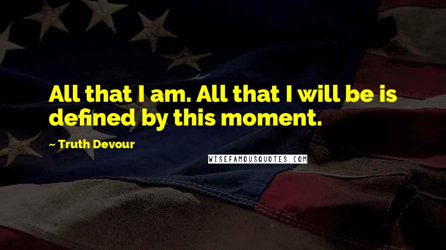 Truth Devour Quotes: All that I am. All that I will be is defined by this moment.