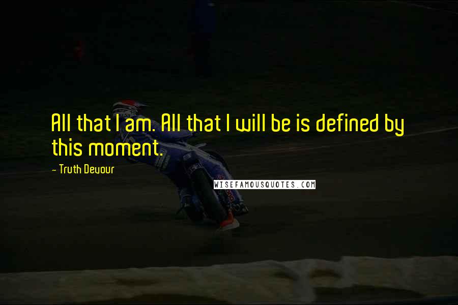 Truth Devour Quotes: All that I am. All that I will be is defined by this moment.