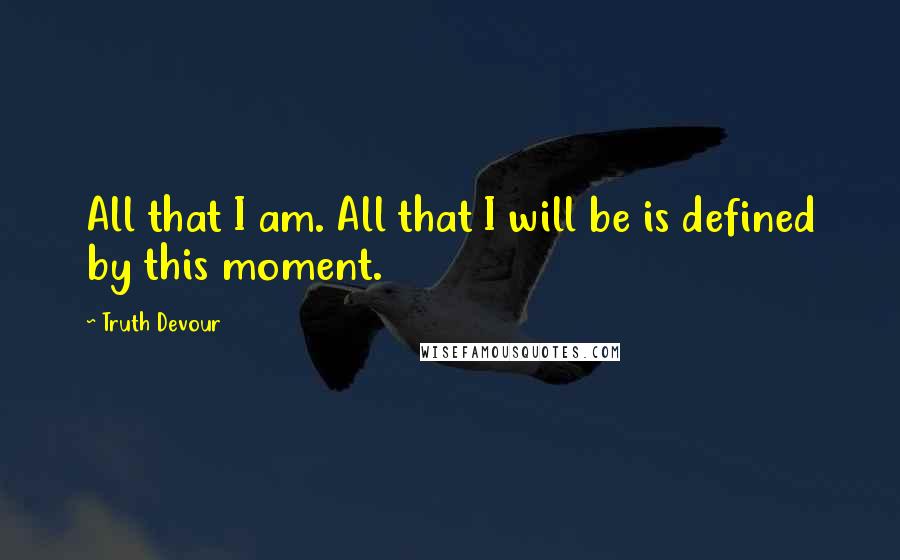 Truth Devour Quotes: All that I am. All that I will be is defined by this moment.