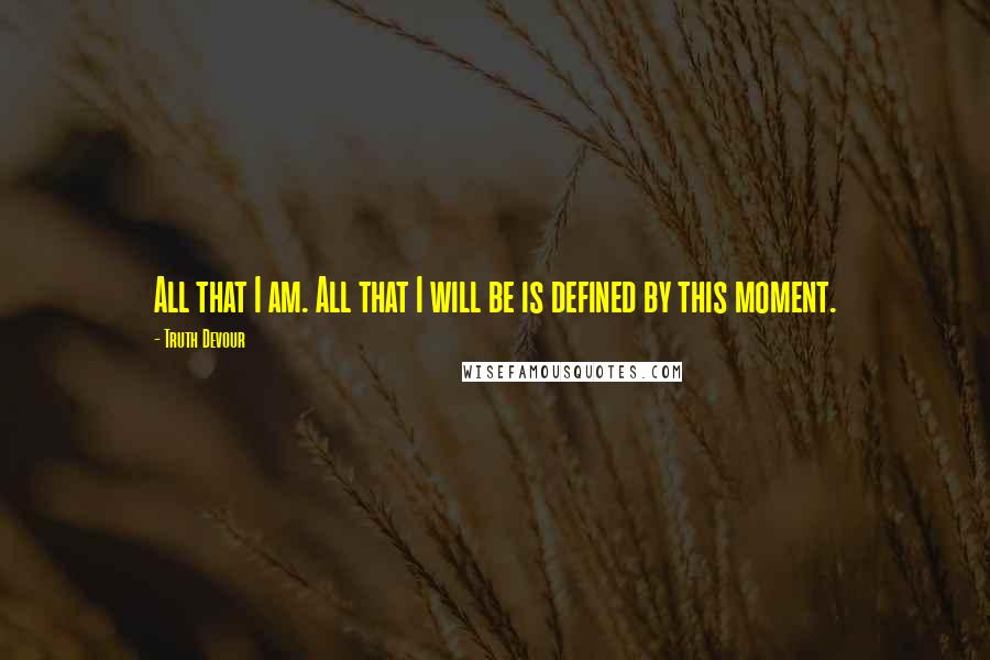 Truth Devour Quotes: All that I am. All that I will be is defined by this moment.