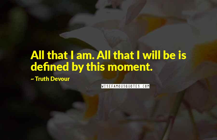 Truth Devour Quotes: All that I am. All that I will be is defined by this moment.