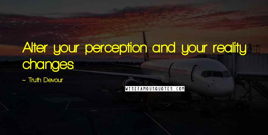 Truth Devour Quotes: Alter your perception and your reality changes.