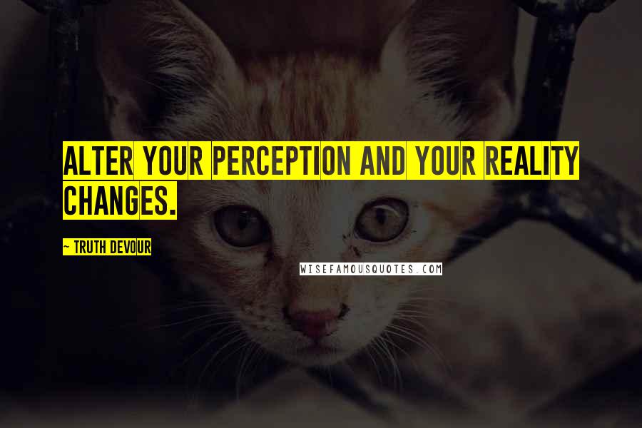 Truth Devour Quotes: Alter your perception and your reality changes.