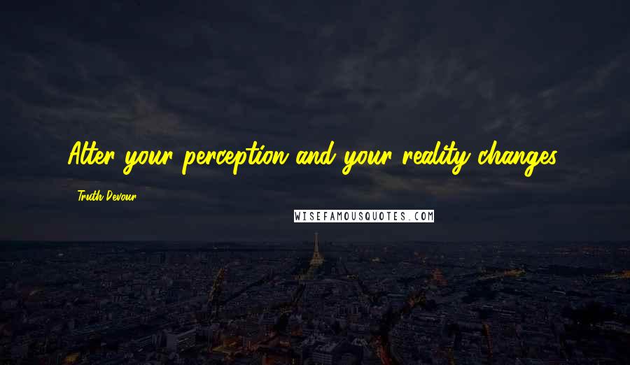 Truth Devour Quotes: Alter your perception and your reality changes.