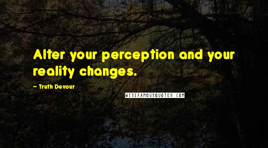 Truth Devour Quotes: Alter your perception and your reality changes.