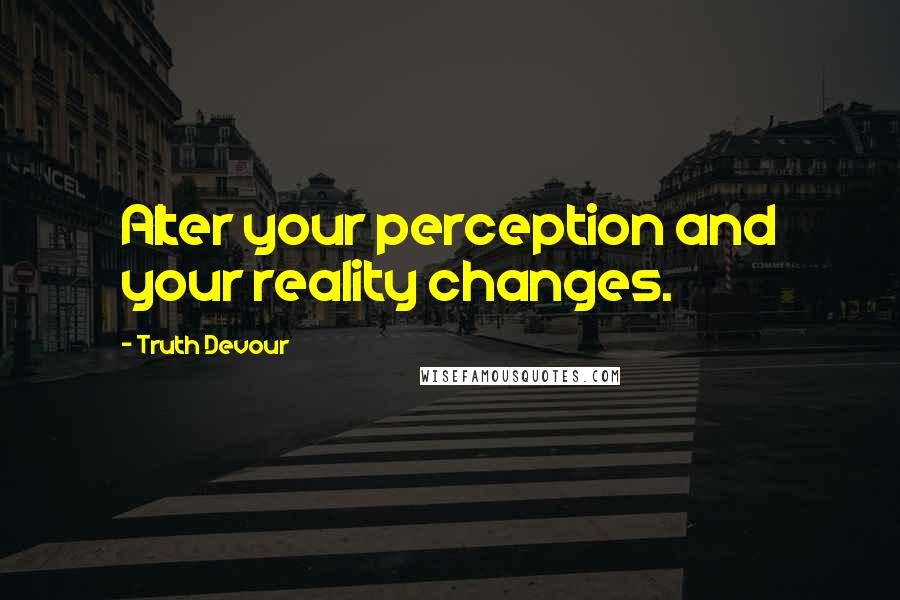 Truth Devour Quotes: Alter your perception and your reality changes.