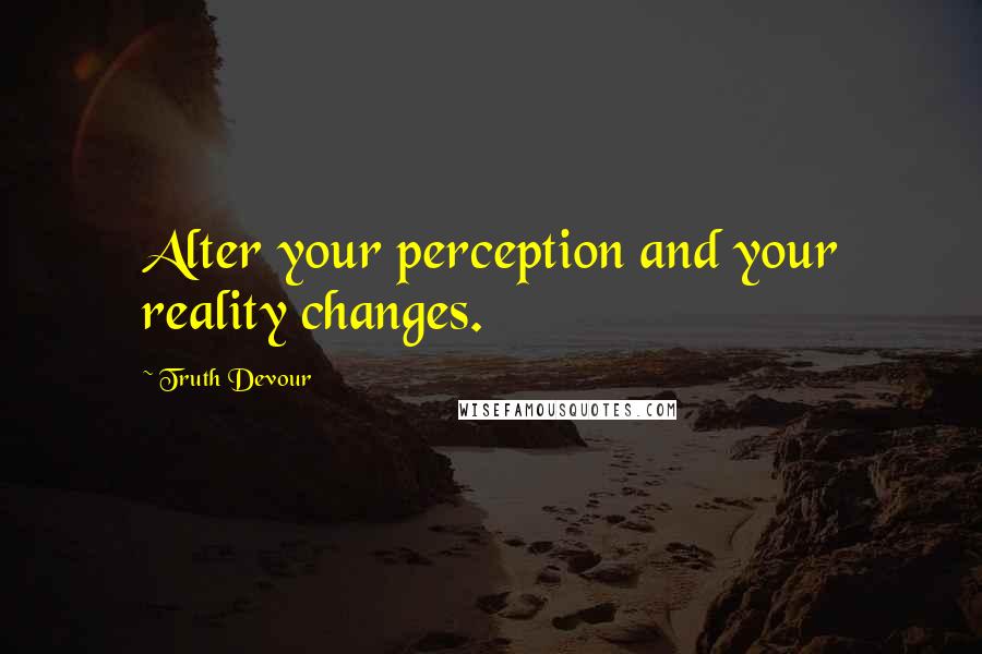 Truth Devour Quotes: Alter your perception and your reality changes.