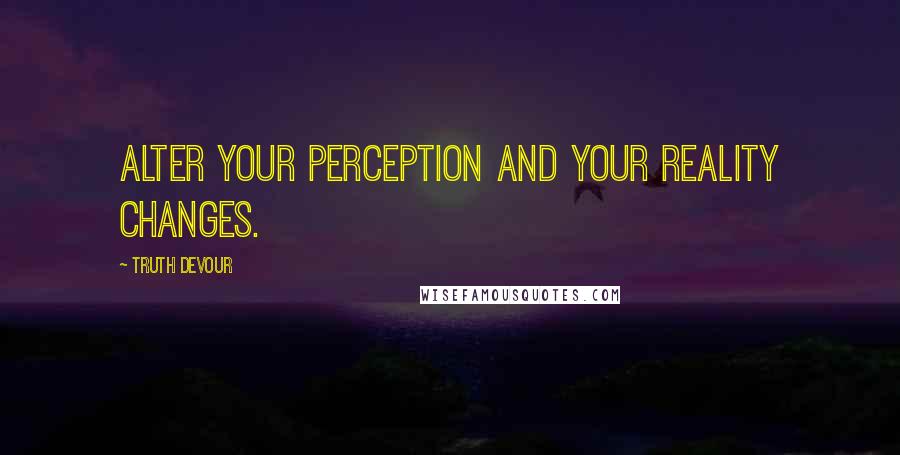 Truth Devour Quotes: Alter your perception and your reality changes.