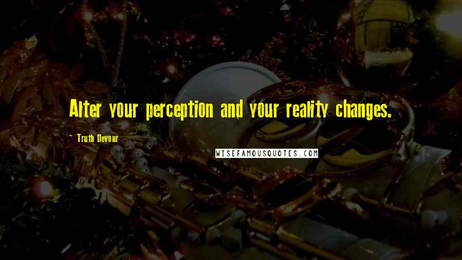 Truth Devour Quotes: Alter your perception and your reality changes.