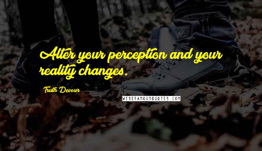 Truth Devour Quotes: Alter your perception and your reality changes.