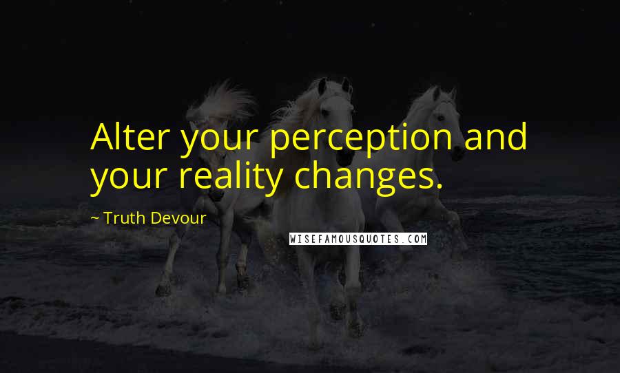 Truth Devour Quotes: Alter your perception and your reality changes.