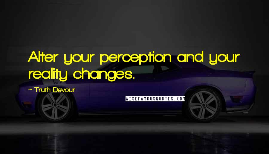 Truth Devour Quotes: Alter your perception and your reality changes.