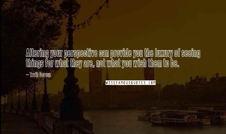 Truth Devour Quotes: Altering your perspective can provide you the luxury of seeing things for what they are, not what you wish them to be.