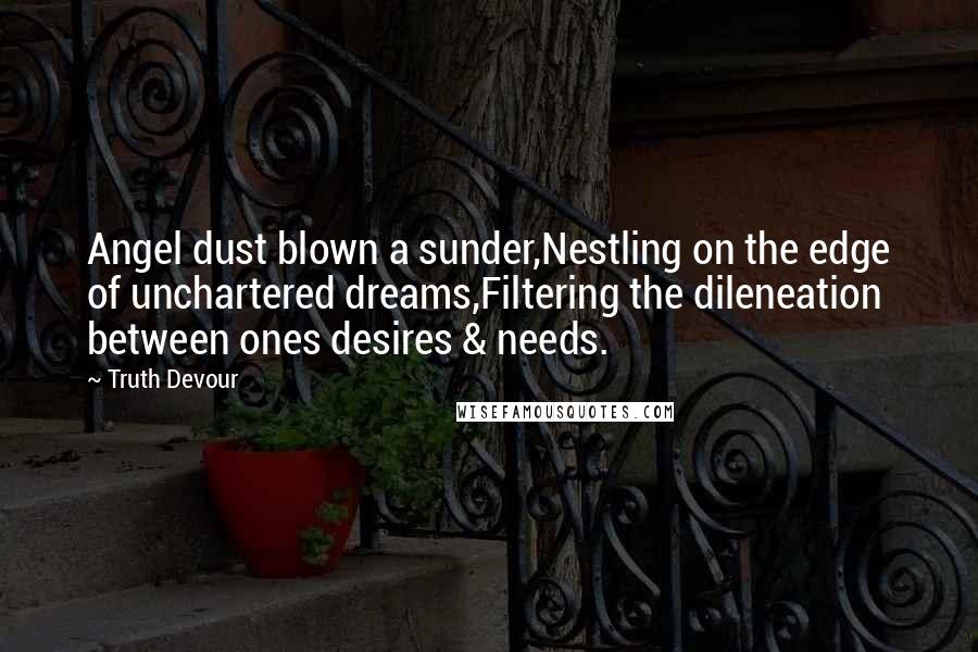 Truth Devour Quotes: Angel dust blown a sunder,Nestling on the edge of unchartered dreams,Filtering the dileneation between ones desires & needs.